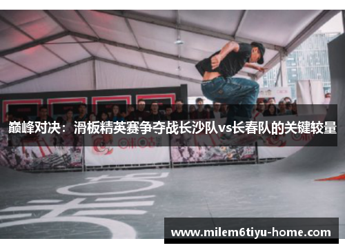 巅峰对决：滑板精英赛争夺战长沙队vs长春队的关键较量